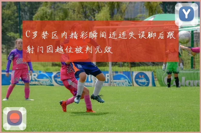 C罗禁区内精彩瞬间连连失误脚后跟射门因越位被判无效