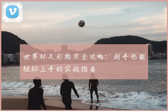 世界杯足彩购买全攻略:新手也能轻松上手的实战指南