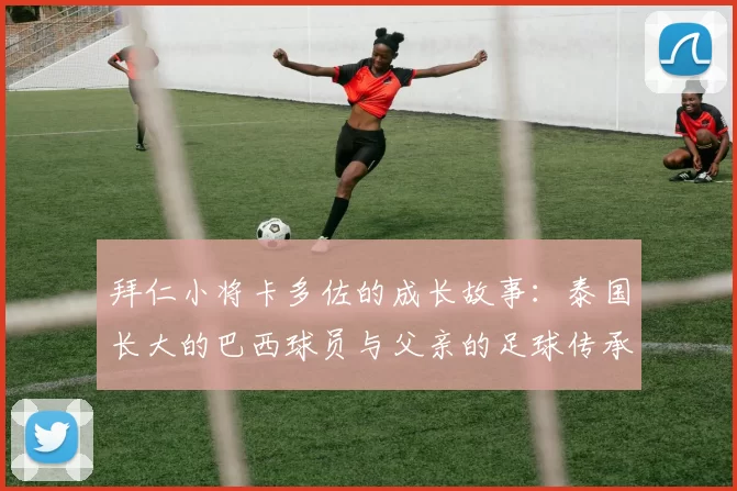 拜仁小将卡多佐的成长故事：泰国长大的巴西球员与父亲的足球传承